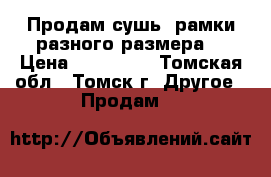 Продам сушь, рамки разного размера. › Цена ­ 100-150 - Томская обл., Томск г. Другое » Продам   